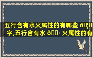 五行含有水火属性的有哪些 🦉 字,五行含有水 🌷 火属性的有哪些字女孩名字